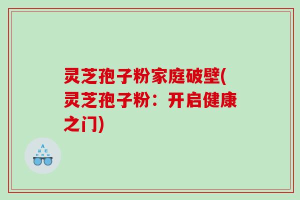灵芝孢子粉家庭破壁(灵芝孢子粉：开启健康之门)