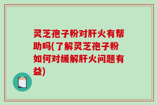 灵芝孢子粉对肝火有帮助吗(了解灵芝孢子粉如何对缓解肝火问题有益)