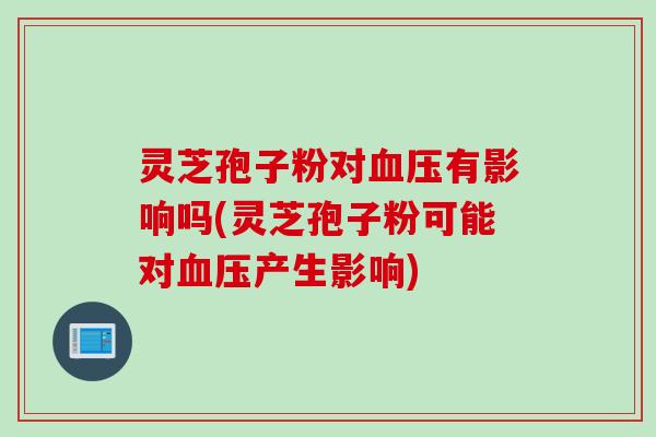 灵芝孢子粉对血压有影响吗(灵芝孢子粉可能对血压产生影响)