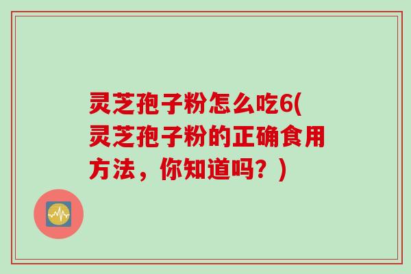 灵芝孢子粉怎么吃6(灵芝孢子粉的正确食用方法,你知道吗?) 灵芝孢子粉怎么吃6(灵芝孢子粉的正确食用方法,你知道吗?)