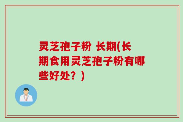 灵芝孢子粉 长期(长期食用灵芝孢子粉有哪些好处？)