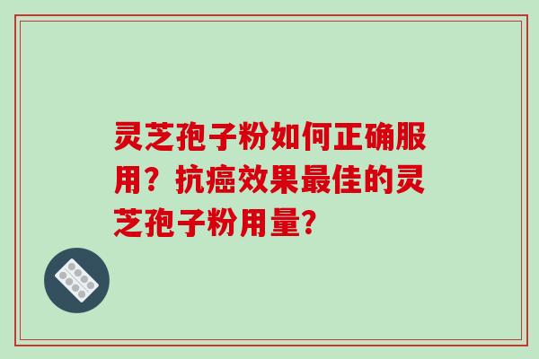 灵芝孢子粉如何正确服用？抗效果佳的灵芝孢子粉用量？