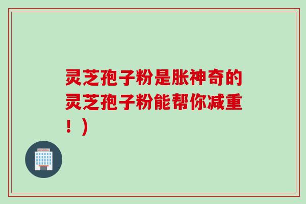 灵芝孢子粉是胀神奇的灵芝孢子粉能帮你减重！)