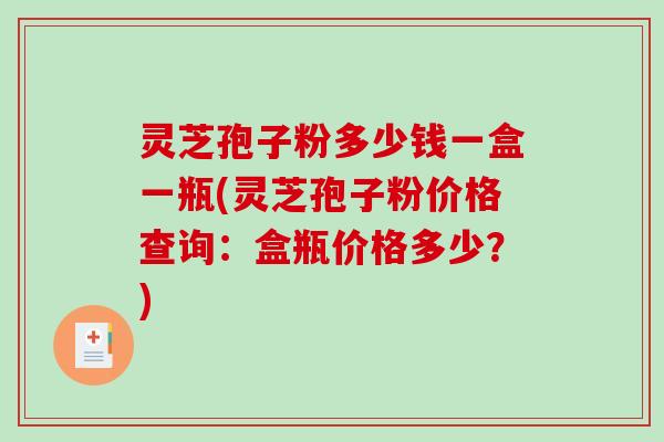 灵芝孢子粉多少钱一盒一瓶(灵芝孢子粉价格查询：盒瓶价格多少？)
