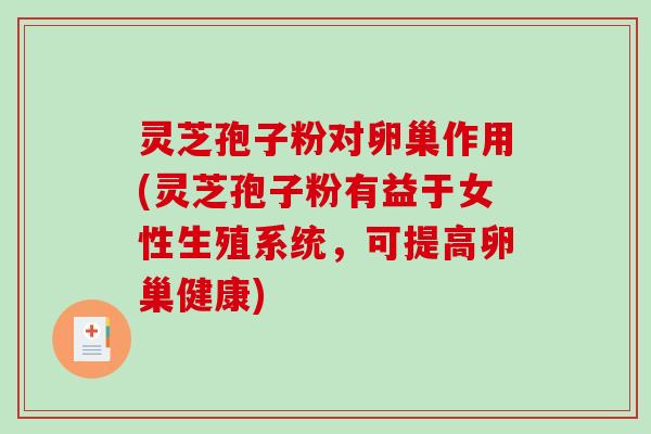 灵芝孢子粉对卵巢作用(灵芝孢子粉有益于女性生殖系统，可提高卵巢健康)