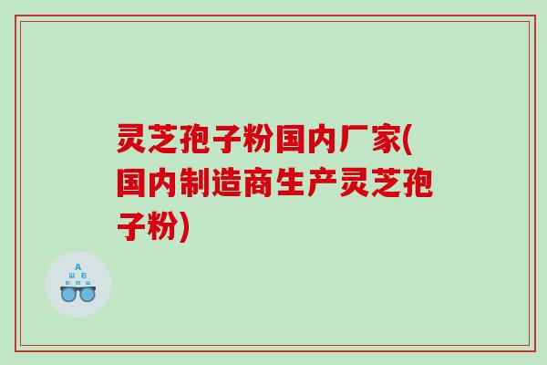 灵芝孢子粉国内厂家(国内制造商生产灵芝孢子粉)