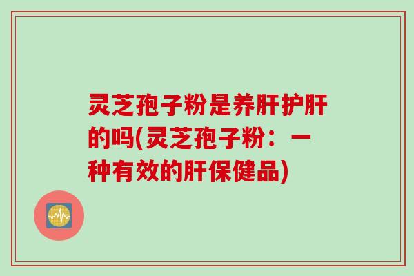 灵芝孢子粉是养肝护肝的吗(灵芝孢子粉：一种有效的肝保健品)
