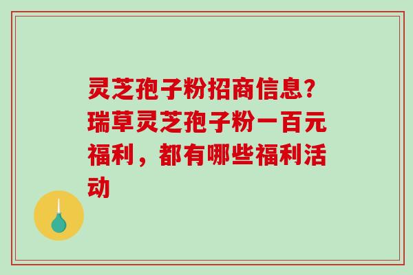 灵芝孢子粉招商信息？瑞草灵芝孢子粉一百元福利，都有哪些福利活动