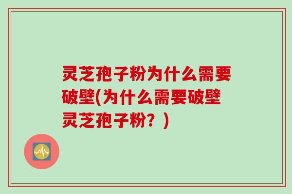 灵芝孢子粉为什么需要破壁(为什么需要破壁灵芝孢子粉？)