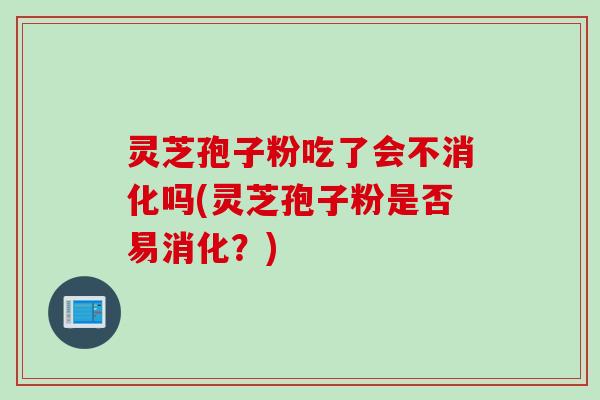 灵芝孢子粉吃了会不消化吗(灵芝孢子粉是否易消化？)