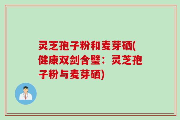 灵芝孢子粉和麦芽硒(健康双剑合璧：灵芝孢子粉与麦芽硒)