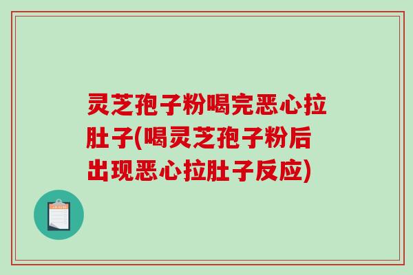 灵芝孢子粉喝完恶心拉肚子(喝灵芝孢子粉后出现恶心拉肚子反应)