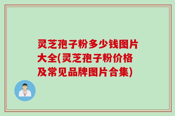 灵芝孢子粉多少钱图片大全(灵芝孢子粉价格及常见品牌图片合集)