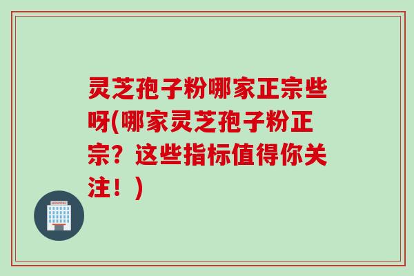 灵芝孢子粉哪家正宗些呀(哪家灵芝孢子粉正宗？这些指标值得你关注！)