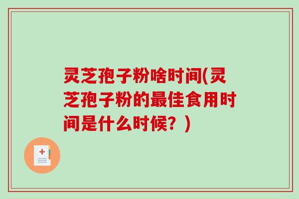 灵芝孢子粉啥时间(灵芝孢子粉的最佳食用时间是什么时候？)