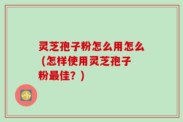灵芝孢子粉怎么用怎么 (怎样使用灵芝孢子粉最佳？)