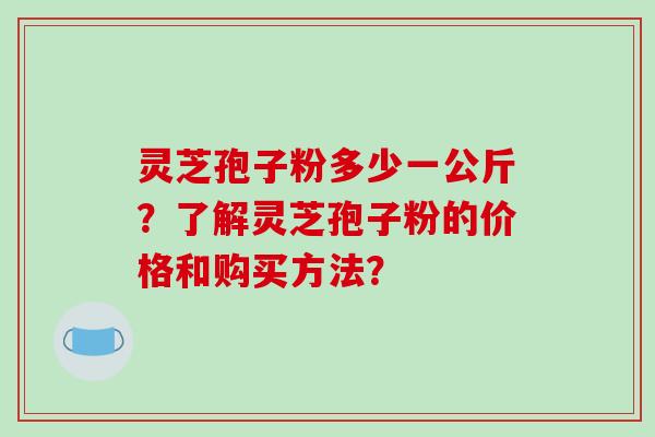 灵芝孢子粉多少一公斤？了解灵芝孢子粉的价格和购买方法？