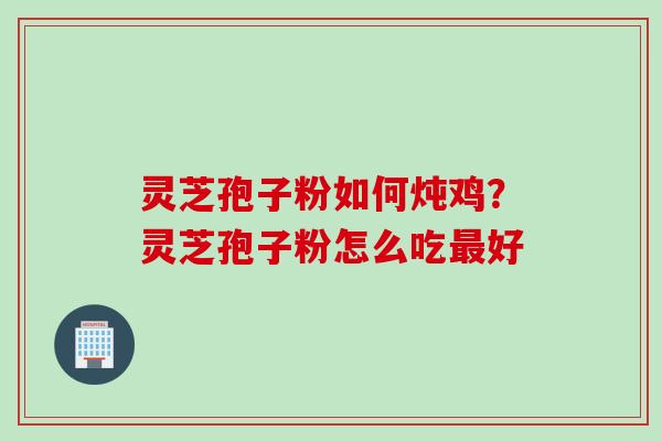 灵芝孢子粉如何炖鸡？灵芝孢子粉怎么吃最好
