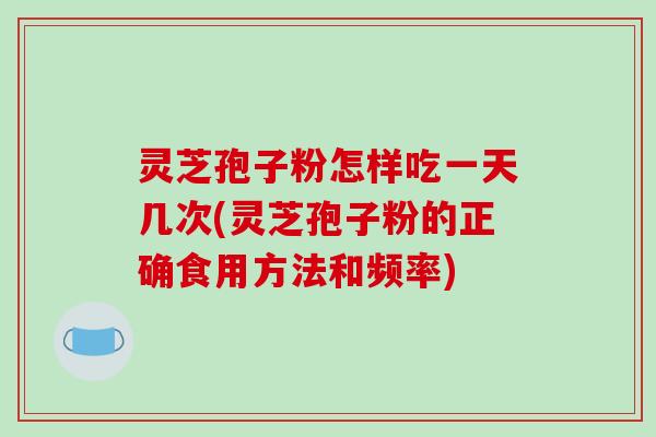 灵芝孢子粉怎样吃一天几次(灵芝孢子粉的正确食用方法和频率)