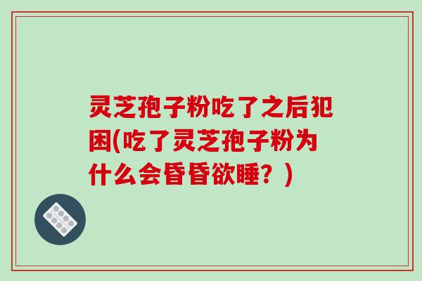灵芝孢子粉吃了之后犯困(吃了灵芝孢子粉为什么会昏昏欲睡？)