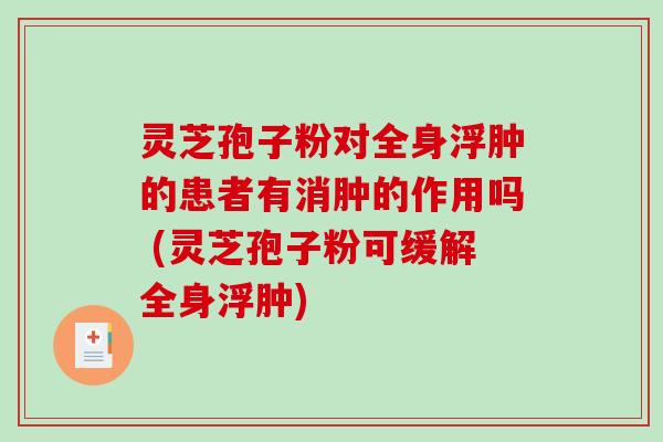 灵芝孢子粉对全身浮肿的患者有消肿的作用吗 (灵芝孢子粉可缓解全身浮肿)