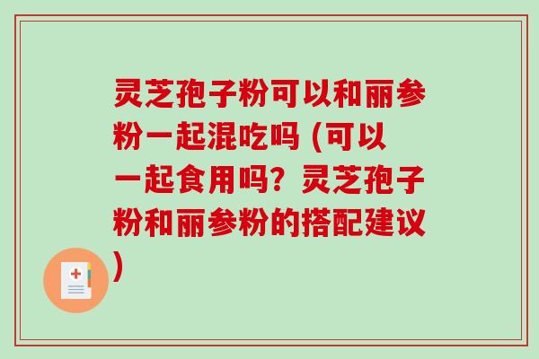 灵芝孢子粉可以和丽参粉一起混吃吗 (可以一起食用吗？灵芝孢子粉和丽参粉的搭配建议)