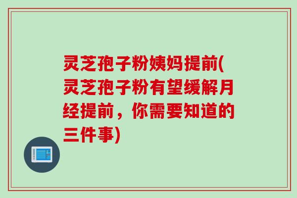 灵芝孢子粉姨妈提前(灵芝孢子粉有望缓解月经提前，你需要知道的三件事)