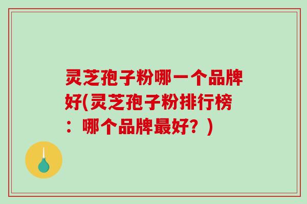 灵芝孢子粉哪一个品牌好(灵芝孢子粉排行榜：哪个品牌最好？)
