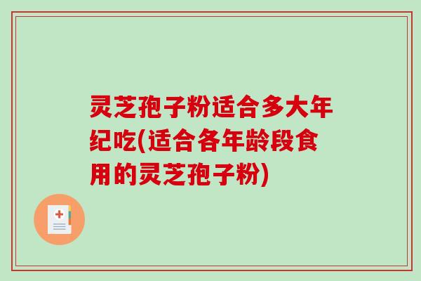 灵芝孢子粉适合多大年纪吃(适合各年龄段食用的灵芝孢子粉)