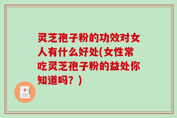灵芝孢子粉的功效对女人有什么好处(女性常吃灵芝孢子粉的益处你知道吗？)