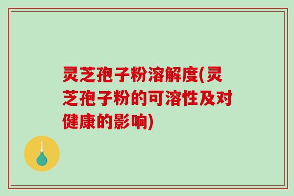 灵芝孢子粉溶解度(灵芝孢子粉的可溶性及对健康的影响)