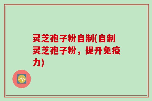 灵芝孢子粉自制(自制灵芝孢子粉，提升免疫力)