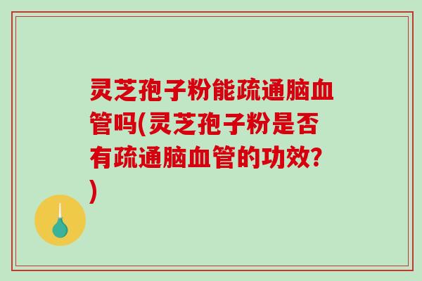 灵芝孢子粉能疏通脑血管吗(灵芝孢子粉是否有疏通脑血管的功效？)