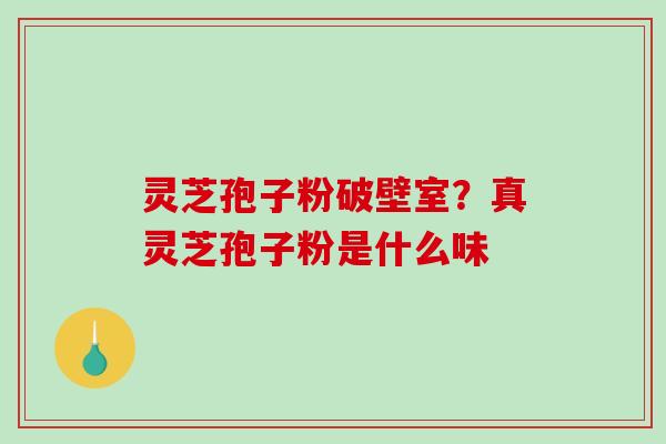 灵芝孢子粉破壁室？真灵芝孢子粉是什么味