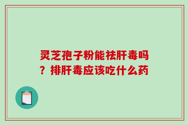 灵芝孢子粉能祛肝毒吗？排肝毒应该吃什么药