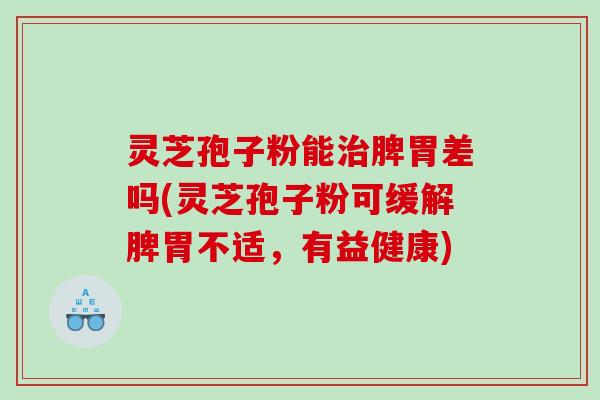 灵芝孢子粉能治脾胃差吗(灵芝孢子粉可缓解脾胃不适，有益健康)
