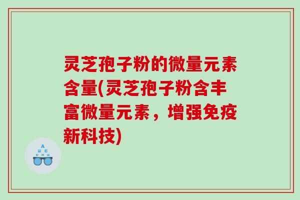 灵芝孢子粉的微量元素含量(灵芝孢子粉含丰富微量元素，增强免疫新科技)