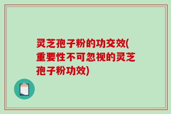 灵芝孢子粉的功交效(重要性不可忽视的灵芝孢子粉功效)