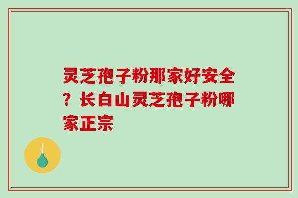 灵芝孢子粉那家好安全？长白山灵芝孢子粉哪家正宗