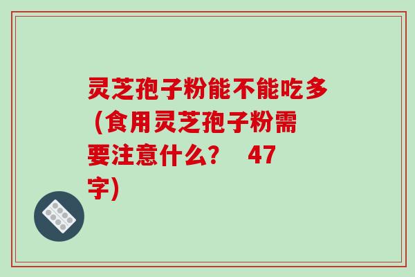 灵芝孢子粉能不能吃多 (食用灵芝孢子粉需要注意什么？  47字)