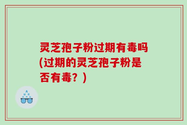 灵芝孢子粉过期有毒吗(过期的灵芝孢子粉是否有毒？)