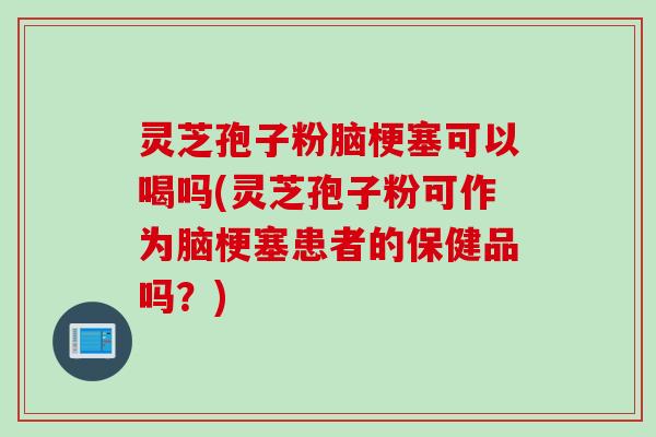 灵芝孢子粉脑梗塞可以喝吗(灵芝孢子粉可作为脑梗塞患者的保健品吗？)