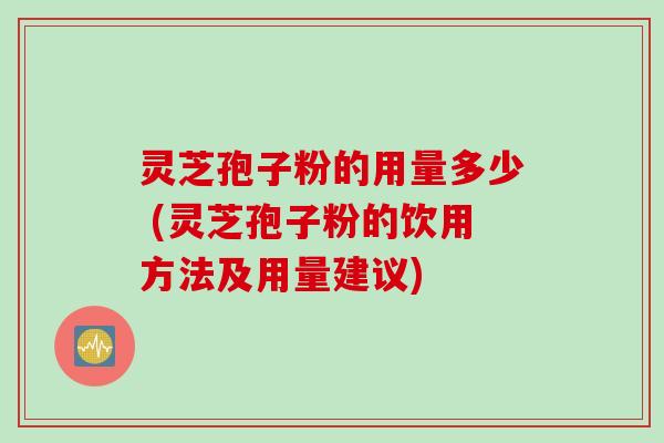 灵芝孢子粉的用量多少 (灵芝孢子粉的饮用方法及用量建议)