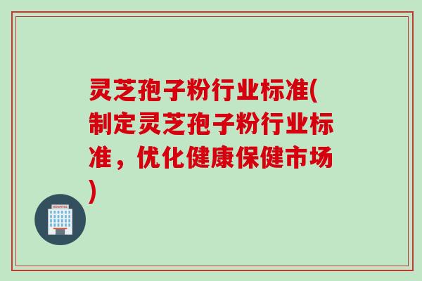 灵芝孢子粉行业标准(制定灵芝孢子粉行业标准，优化健康保健市场)