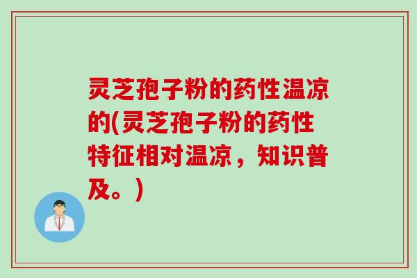 灵芝孢子粉的药性温凉的(灵芝孢子粉的药性特征相对温凉，知识普及。)