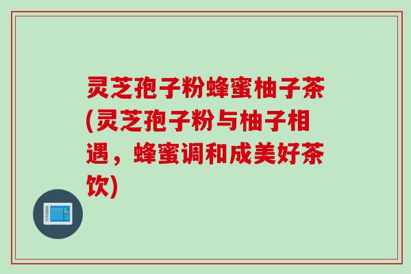灵芝孢子粉蜂蜜柚子茶(灵芝孢子粉与柚子相遇，蜂蜜调和成美好茶饮)