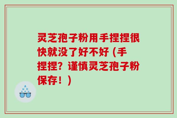 灵芝孢子粉用手捏捏很快就没了好不好 (手捏捏？谨慎灵芝孢子粉保存！)