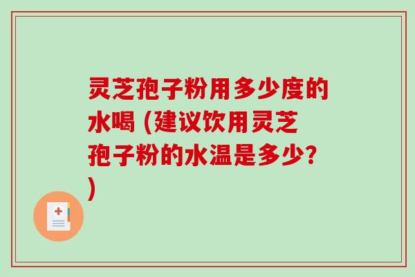 灵芝孢子粉用多少度的水喝 (建议饮用灵芝孢子粉的水温是多少?) 灵芝孢子粉用多少度的水喝 (建议饮用灵芝孢子粉的水温是多少?)