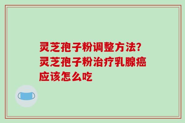 灵芝孢子粉调整方法？灵芝孢子粉治疗乳腺癌应该怎么吃