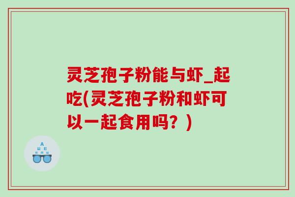 灵芝孢子粉能与虾_起吃(灵芝孢子粉和虾可以一起食用吗？)